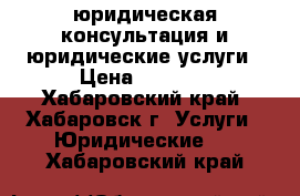 юридическая консультация и юридические услуги › Цена ­ 1 000 - Хабаровский край, Хабаровск г. Услуги » Юридические   . Хабаровский край